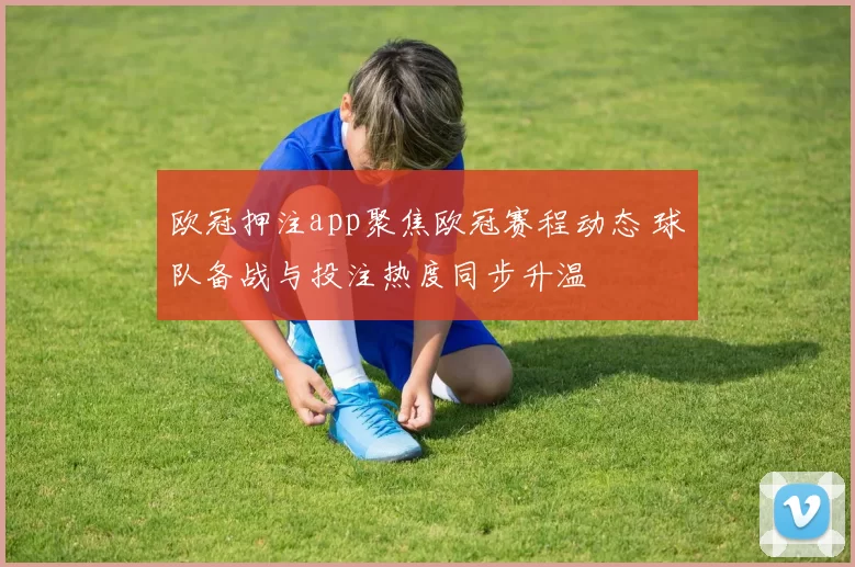 欧冠押注app聚焦欧冠赛程动态 球队备战与投注热度同步升温