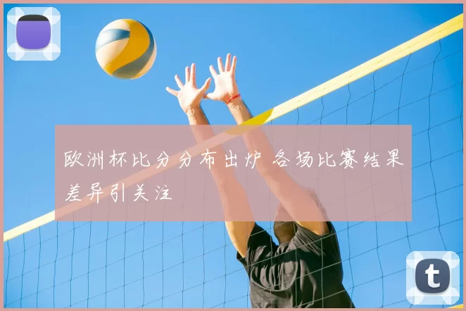 欧洲杯比分分布出炉 各场比赛结果差异引关注