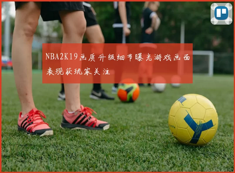 NBA2K19画质升级细节曝光游戏画面表现获玩家关注