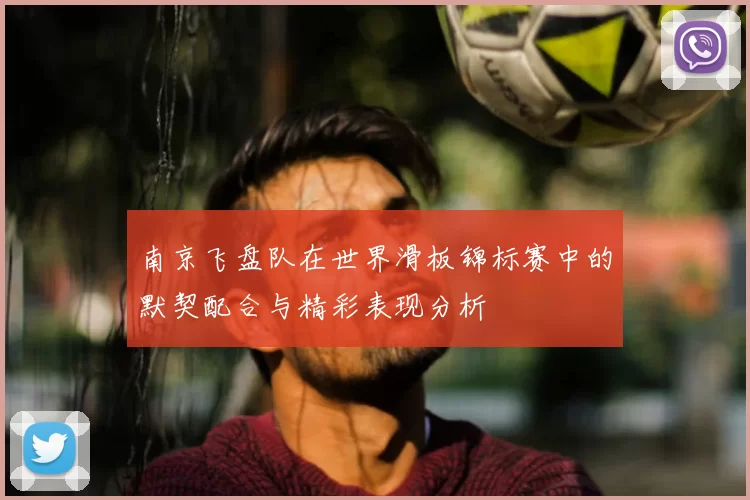 南京飞盘队在世界滑板锦标赛中的默契配合与精彩表现分析