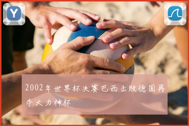 2002年世界杯决赛巴西击败德国再夺大力神杯