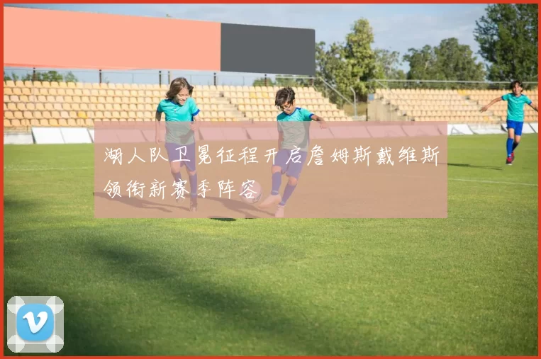 湖人队卫冕征程开启詹姆斯戴维斯领衔新赛季阵容