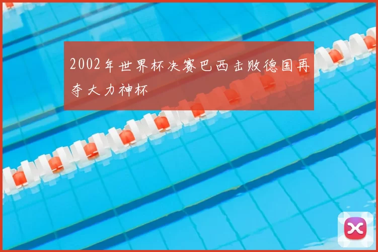 2002年世界杯决赛巴西击败德国再夺大力神杯