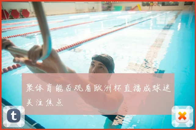 聚体育能否观看欧洲杯直播成球迷关注焦点