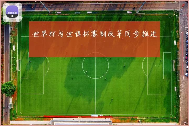世界杯与世俱杯赛制改革同步推进