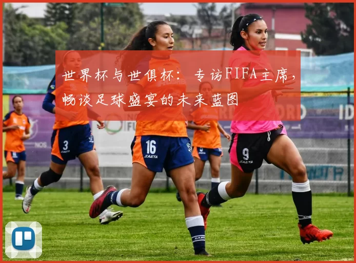 世界杯与世俱杯：专访FIFA主席，畅谈足球盛宴的未来蓝图