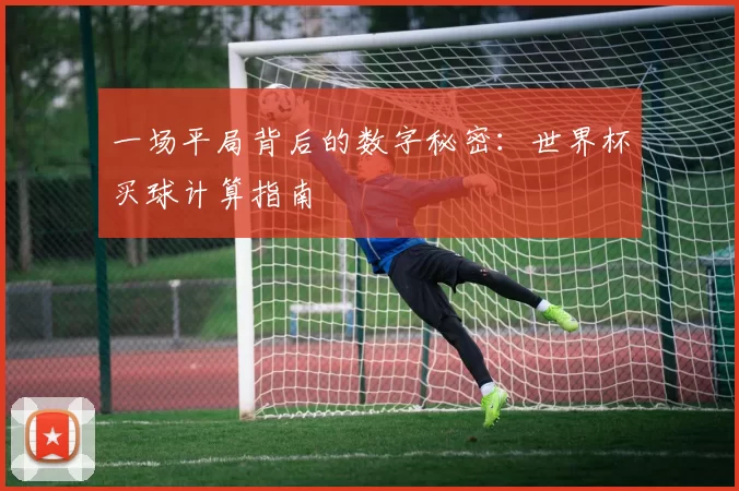 一场平局背后的数字秘密：世界杯买球计算指南