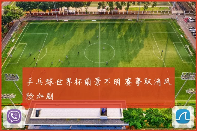 乒乓球世界杯前景不明 赛事取消风险加剧