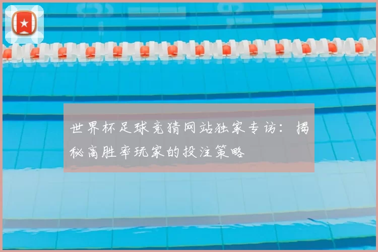 世界杯足球竞猜网站独家专访:揭秘高胜率玩家的投注策略