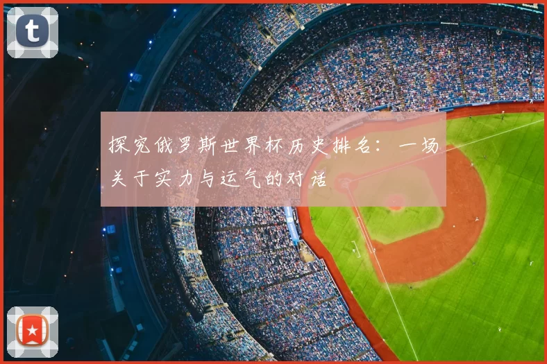 探究俄罗斯世界杯历史排名：一场关于实力与运气的对话