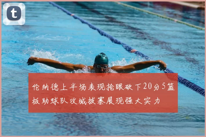 伦纳德上半场表现抢眼砍下20分5篮板助球队攻城拔寨展现强大实力