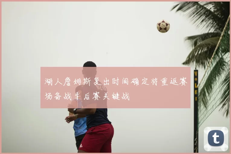 湖人詹姆斯复出时间确定将重返赛场备战季后赛关键战