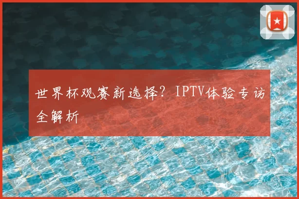 世界杯观赛新选择？IPTV体验专访全解析