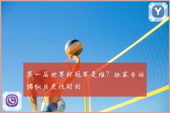 第一届世界杯冠军是谁?独家专访揭秘历史性时刻