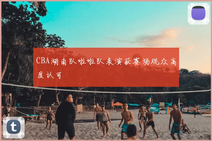 CBA湖南队啦啦队表演获赛场观众高度认可
