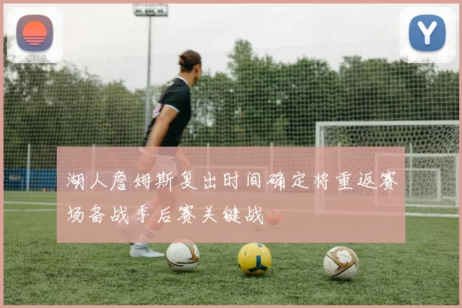 湖人詹姆斯复出时间确定将重返赛场备战季后赛关键战