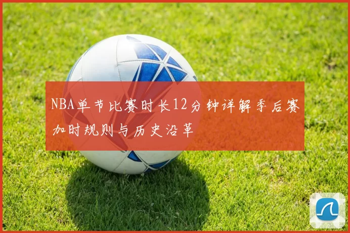 NBA单节比赛时长12分钟详解季后赛加时规则与历史沿革