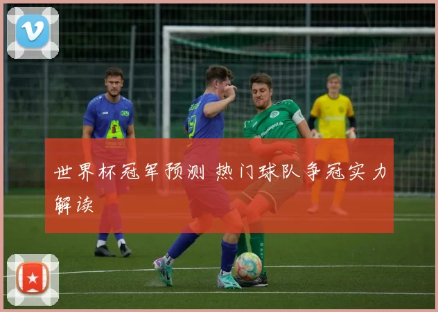 世界杯冠军预测 热门球队争冠实力解读