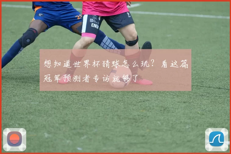 想知道世界杯猜球怎么玩？看这篇冠军预测者专访就够了