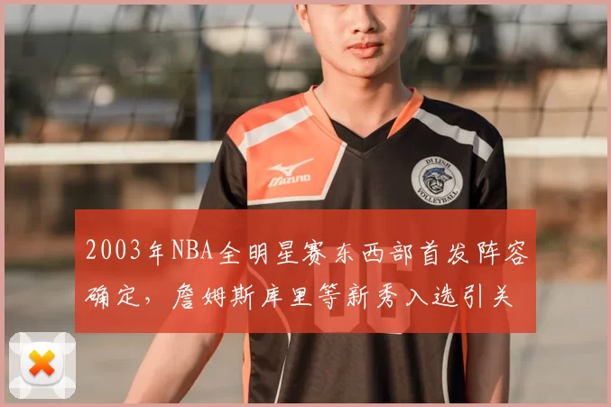 2003年NBA全明星赛东西部首发阵容确定，詹姆斯库里等新秀入选引关注