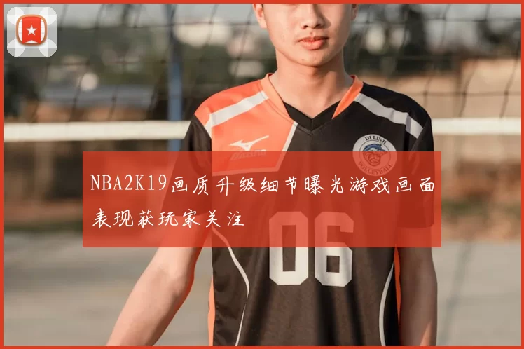 NBA2K19画质升级细节曝光游戏画面表现获玩家关注