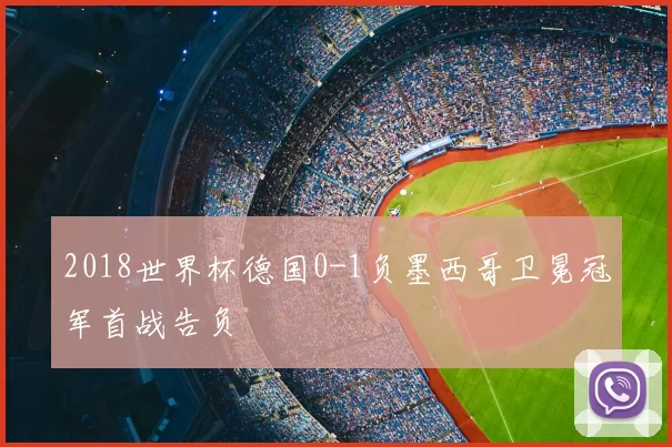 2018世界杯德国0-1负墨西哥卫冕冠军首战告负