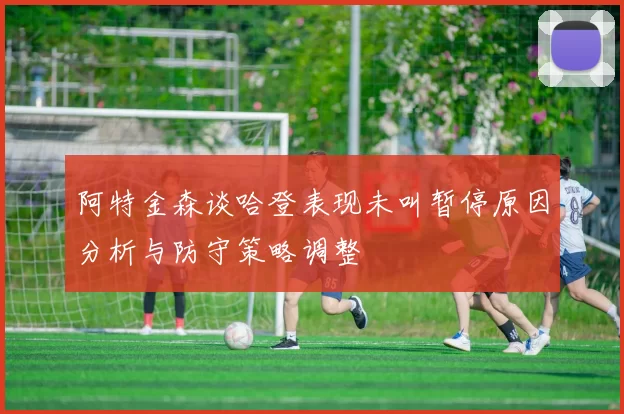 阿特金森谈哈登表现未叫暂停原因分析与防守策略调整