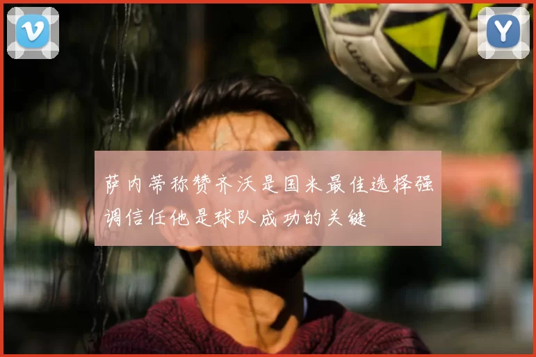 萨内蒂称赞齐沃是国米最佳选择强调信任他是球队成功的关键