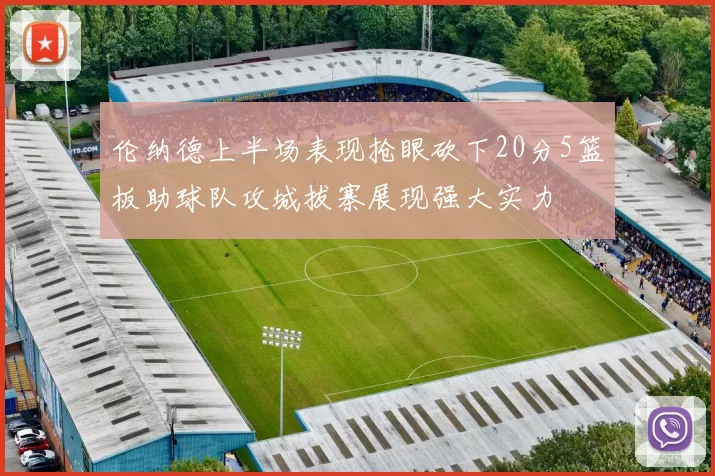 伦纳德上半场表现抢眼砍下20分5篮板助球队攻城拔寨展现强大实力