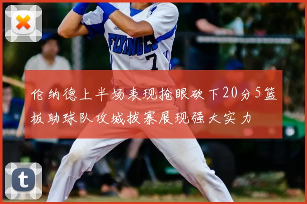 伦纳德上半场表现抢眼砍下20分5篮板助球队攻城拔寨展现强大实力