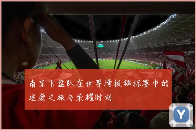 南京飞盘队在世界滑板锦标赛中的逆袭之旅与荣耀时刻