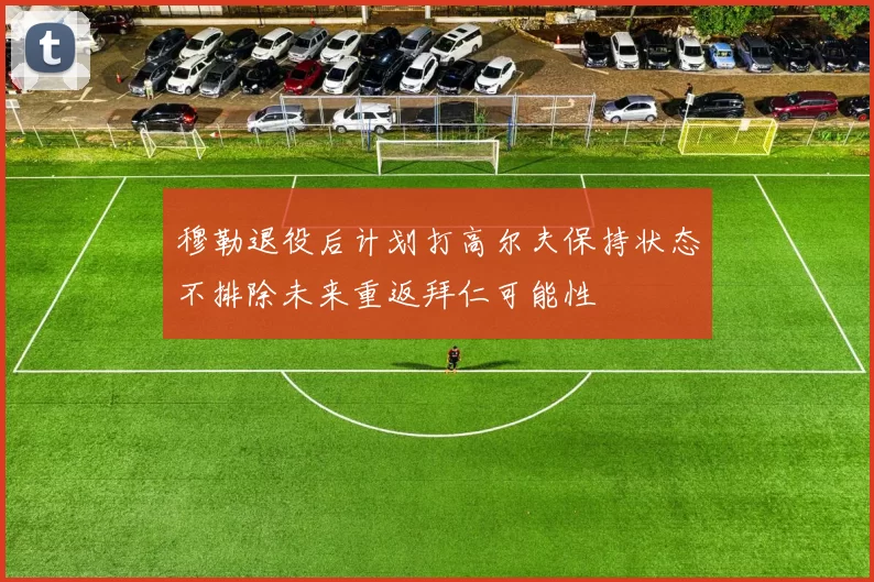穆勒退役后计划打高尔夫保持状态不排除未来重返拜仁可能性