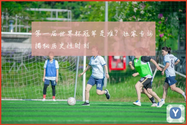 第一届世界杯冠军是谁？独家专访揭秘历史性时刻