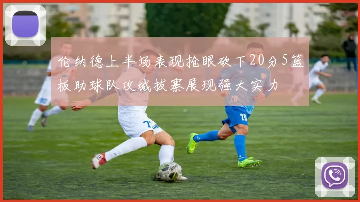 伦纳德上半场表现抢眼砍下20分5篮板助球队攻城拔寨展现强大实力