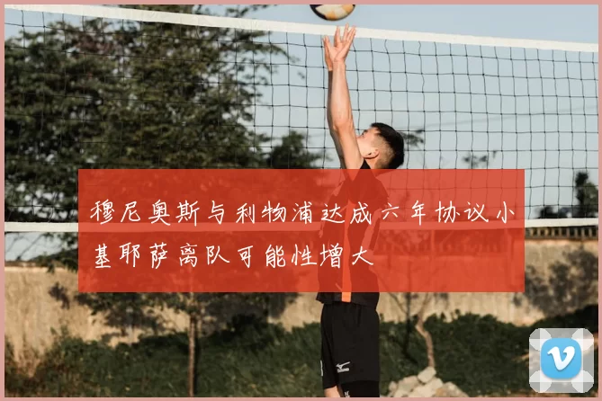 穆尼奥斯与利物浦达成六年协议小基耶萨离队可能性增大