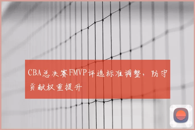 CBA总决赛FMVP评选标准调整，防守贡献权重提升