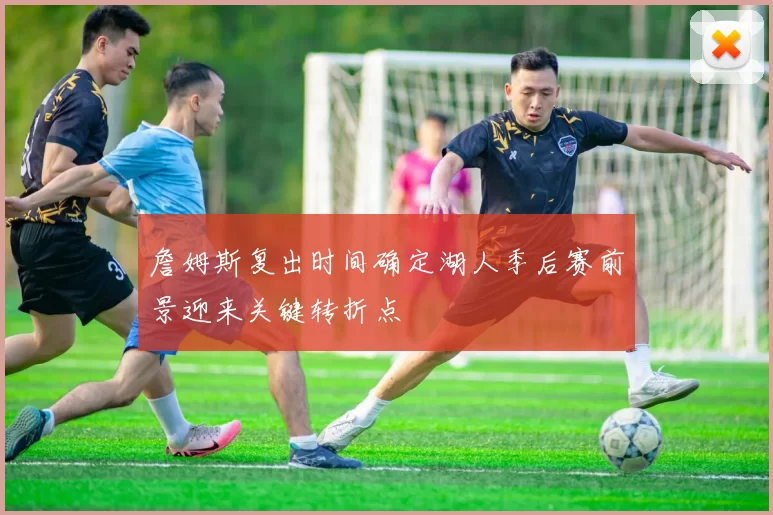 詹姆斯复出时间确定湖人季后赛前景迎来关键转折点