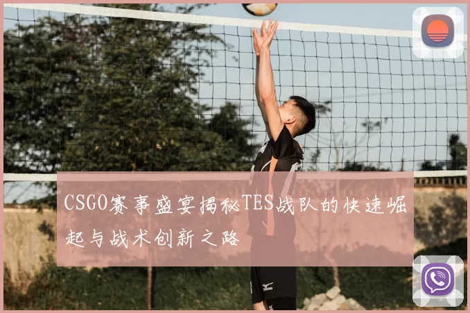 CSGO赛事盛宴揭秘TES战队的快速崛起与战术创新之路
