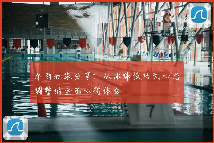 李丽独家分享：从排球技巧到心态调整的全面心得体会