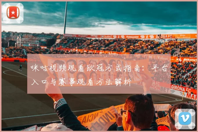 咪咕视频观看欧冠方式指南：平台入口与赛事观看方法解析