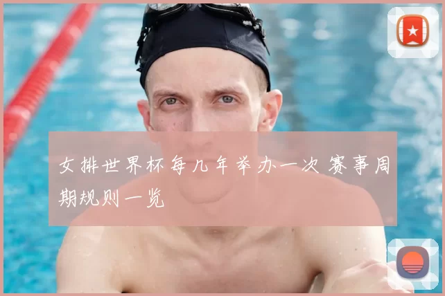 女排世界杯每几年举办一次 赛事周期规则一览