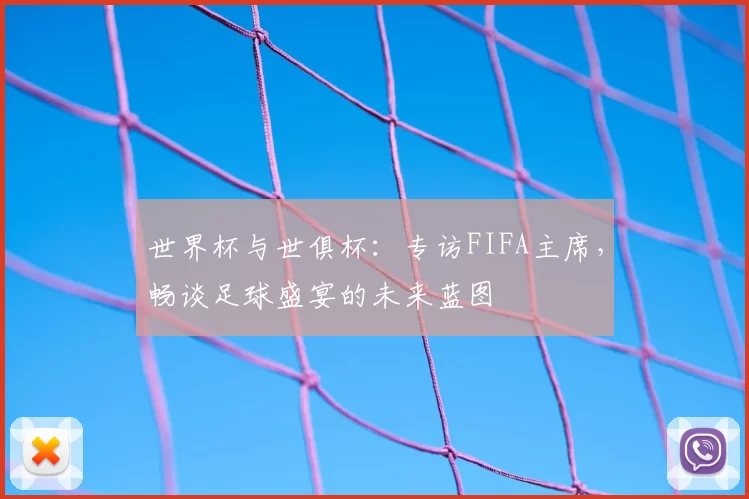 世界杯与世俱杯:专访FIFA主席,畅谈足球盛宴的未来蓝图