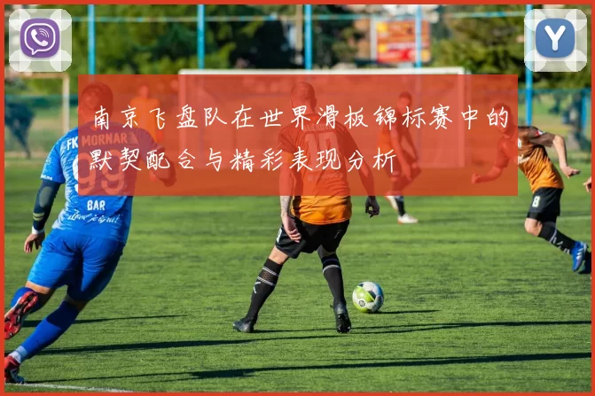 南京飞盘队在世界滑板锦标赛中的默契配合与精彩表现分析