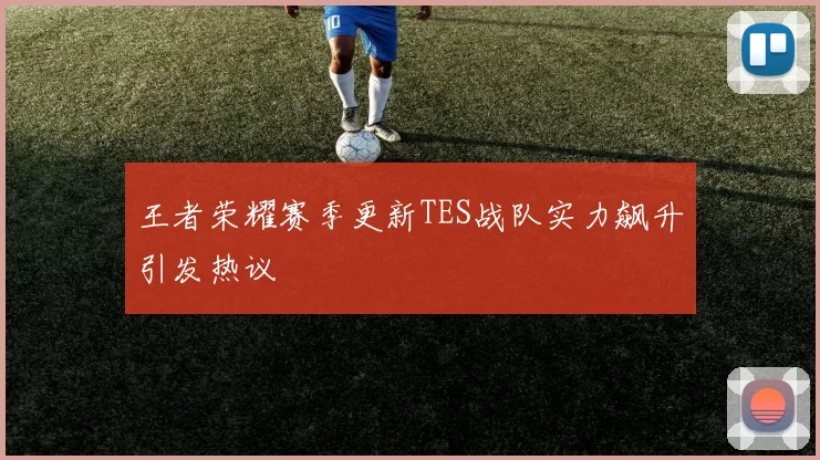 王者荣耀赛季更新TES战队实力飙升引发热议