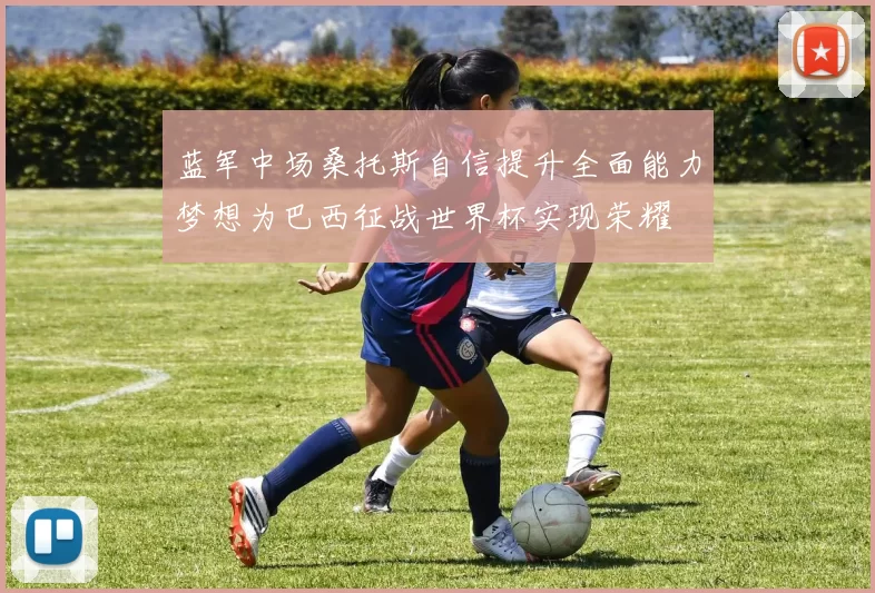 蓝军中场桑托斯自信提升全面能力梦想为巴西征战世界杯实现荣耀