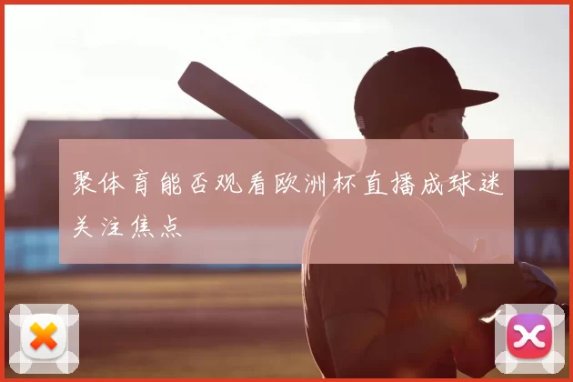 聚体育能否观看欧洲杯直播成球迷关注焦点