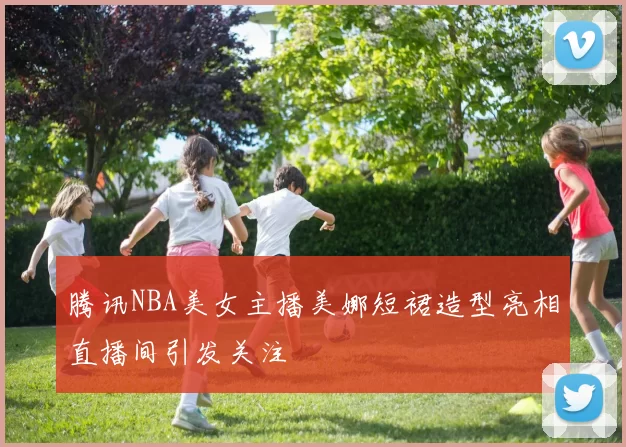 腾讯NBA美女主播美娜短裙造型亮相直播间引发关注