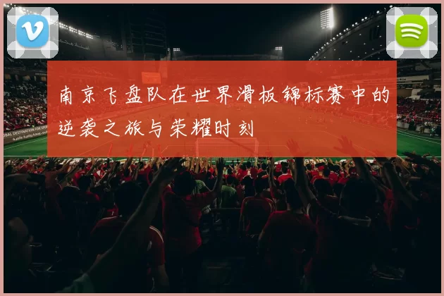 南京飞盘队在世界滑板锦标赛中的逆袭之旅与荣耀时刻