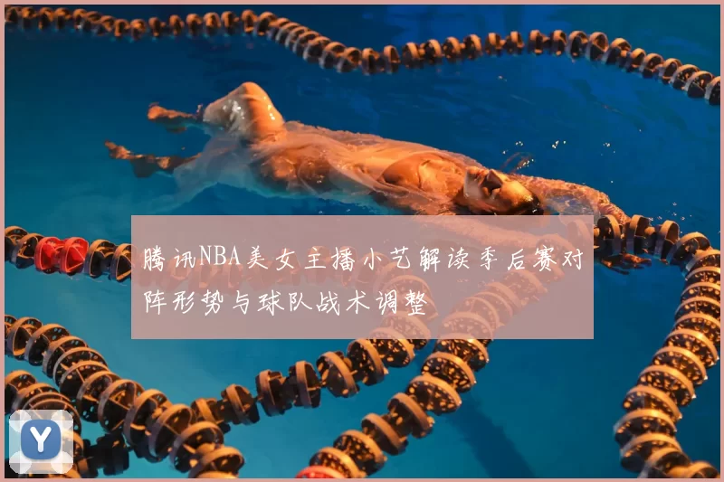 腾讯NBA美女主播小艺解读季后赛对阵形势与球队战术调整