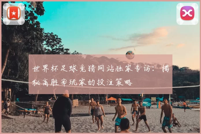 世界杯足球竞猜网站独家专访：揭秘高胜率玩家的投注策略